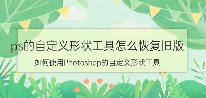 ps的自定义形状工具怎么恢复旧版 如何使用Photoshop的自定义形状工具？